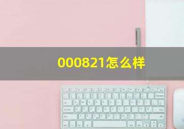 000821怎么样