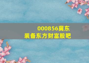 000856冀东装备东方财富股吧