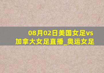 08月02日美国女足vs加拿大女足直播_奥运女足