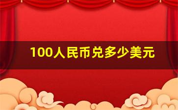 100人民币兑多少美元