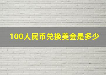 100人民币兑换美金是多少