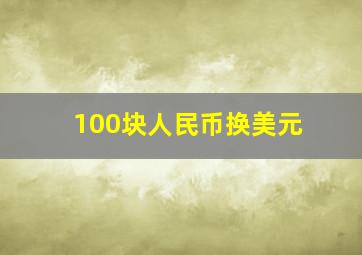 100块人民币换美元