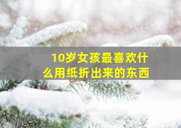 10岁女孩最喜欢什么用纸折出来的东西