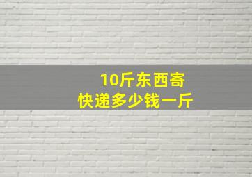 10斤东西寄快递多少钱一斤