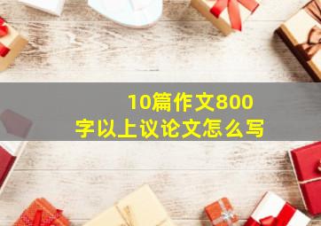 10篇作文800字以上议论文怎么写