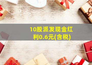 10股派发现金红利0.6元(含税)