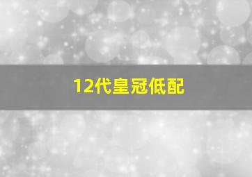 12代皇冠低配