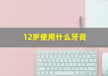 12岁使用什么牙膏