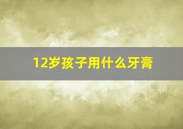 12岁孩子用什么牙膏