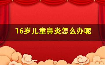 16岁儿童鼻炎怎么办呢