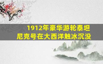 1912年豪华游轮泰坦尼克号在大西洋触冰沉没