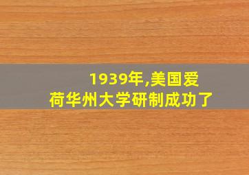 1939年,美国爱荷华州大学研制成功了