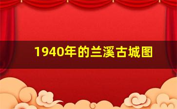 1940年的兰溪古城图