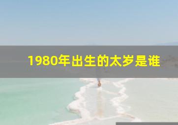 1980年出生的太岁是谁