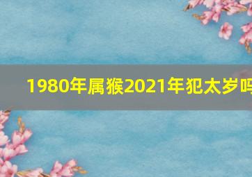 1980年属猴2021年犯太岁吗