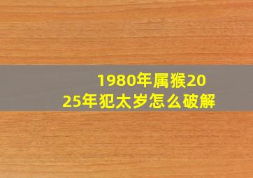 1980年属猴2025年犯太岁怎么破解