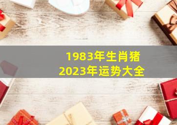 1983年生肖猪2023年运势大全