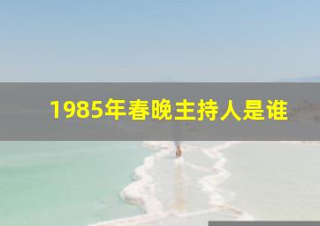 1985年春晚主持人是谁