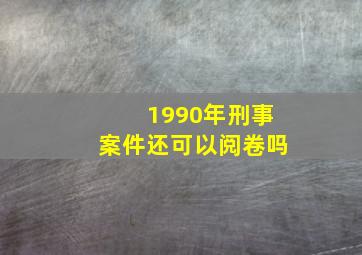 1990年刑事案件还可以阅卷吗