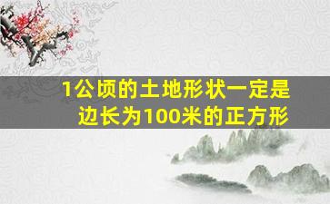 1公顷的土地形状一定是边长为100米的正方形