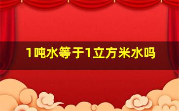 1吨水等于1立方米水吗