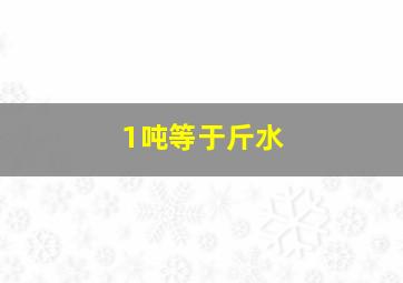 1吨等于斤水