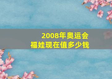 2008年奥运会福娃现在值多少钱