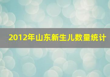 2012年山东新生儿数量统计