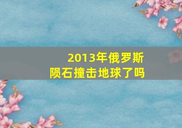 2013年俄罗斯陨石撞击地球了吗