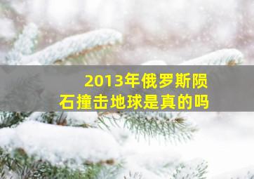 2013年俄罗斯陨石撞击地球是真的吗