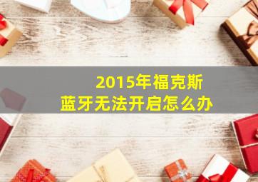 2015年福克斯蓝牙无法开启怎么办