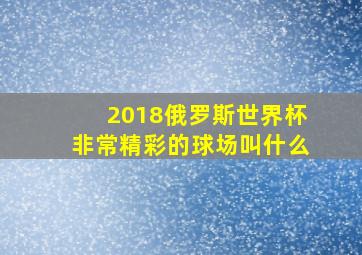 2018俄罗斯世界杯非常精彩的球场叫什么