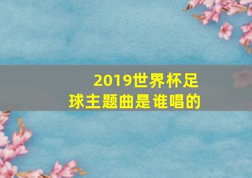 2019世界杯足球主题曲是谁唱的