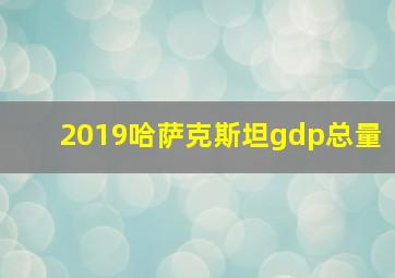 2019哈萨克斯坦gdp总量