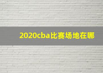 2020cba比赛场地在哪