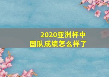 2020亚洲杯中国队成绩怎么样了