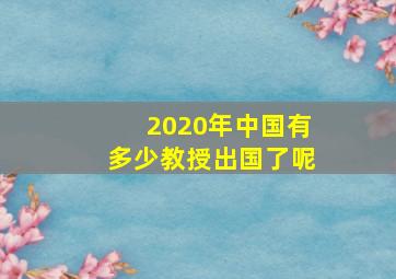 2020年中国有多少教授出国了呢