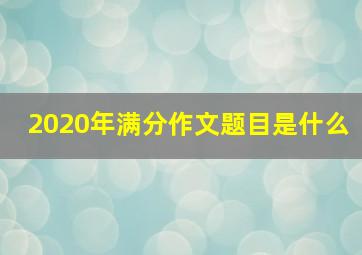 2020年满分作文题目是什么