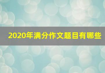 2020年满分作文题目有哪些