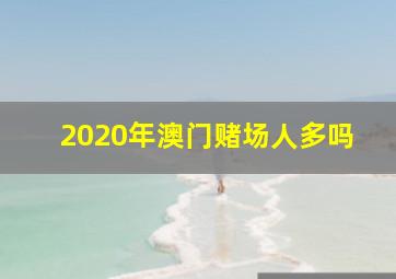 2020年澳门赌场人多吗