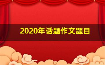 2020年话题作文题目