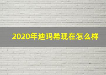 2020年迪玛希现在怎么样