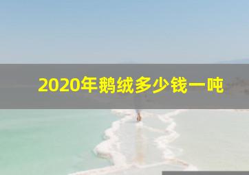 2020年鹅绒多少钱一吨