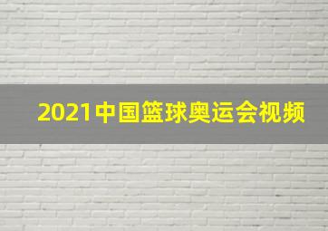 2021中国篮球奥运会视频