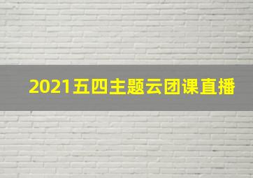 2021五四主题云团课直播