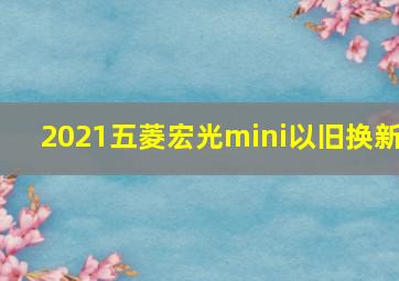 2021五菱宏光mini以旧换新