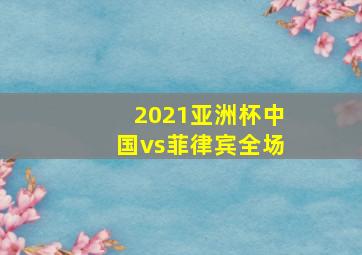 2021亚洲杯中国vs菲律宾全场