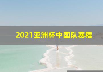 2021亚洲杯中国队赛程