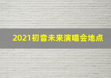 2021初音未来演唱会地点