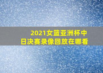 2021女篮亚洲杯中日决赛录像回放在哪看